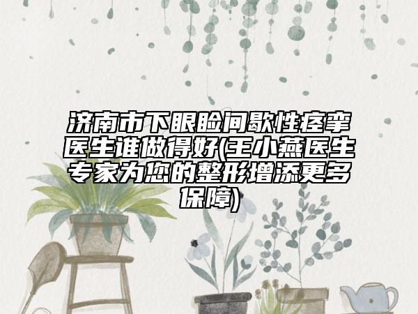 济南市下眼睑间歇性痉挛医生谁做得好(王小燕医生专家为您的整形增添更多保障)