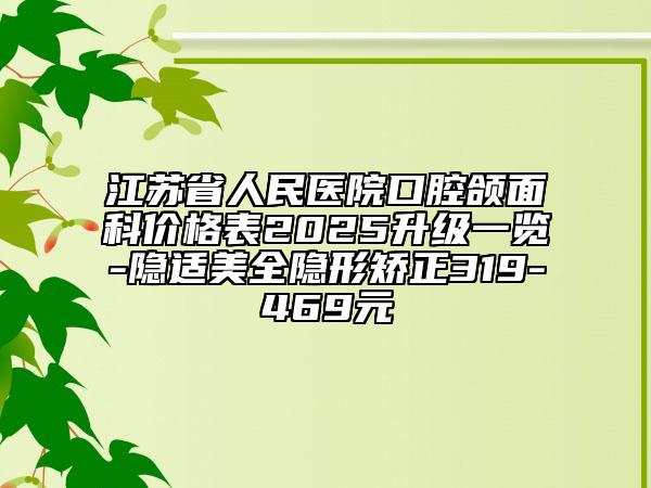 江苏省人民医院口腔颌面科价格表2025升级一览-隐适美全隐形矫正319-469元