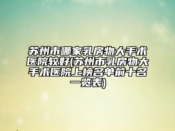 苏州市哪家乳房物大手术医院较好(苏州市乳房物大手术医院上榜名单前十名一览表)