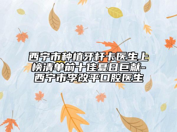 西宁市种植牙杆卡医生上榜清单前十佳夏日巨献-西宁市李改平口腔医生