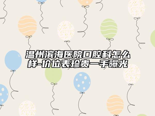温州滨海医院口腔科怎么样-价位表珍贵一手曝光