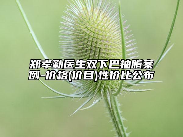 郑孝勤医生双下巴抽脂案例-价格(价目)性价比公布