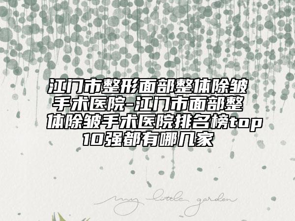 江门市整形面部整体除皱手术医院-江门市面部整体除皱手术医院排名榜top10强都有哪几家
