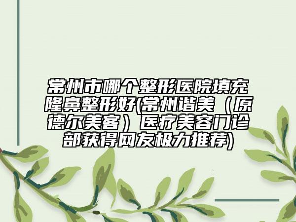常州市哪个整形医院填充隆鼻整形好(常州谐美（原德尔美客）医疗美容门诊部获得网友极力推荐)