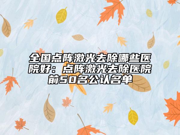全国点阵激光去除哪些医院好：点阵激光去除医院前50名公认名单