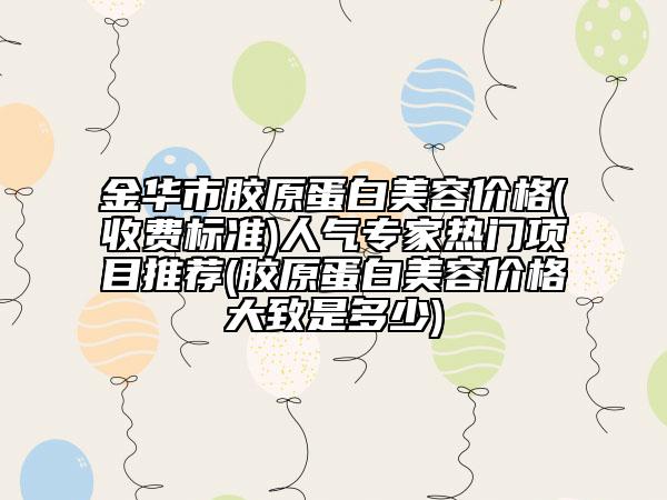 金华市胶原蛋白美容价格(收费标准)人气专家热门项目推荐(胶原蛋白美容价格大致是多少)