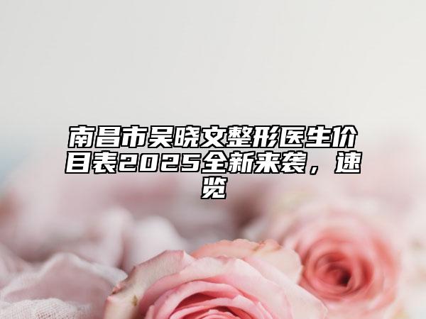 南昌市吴晓文整形医生价目表2025全新来袭，速览