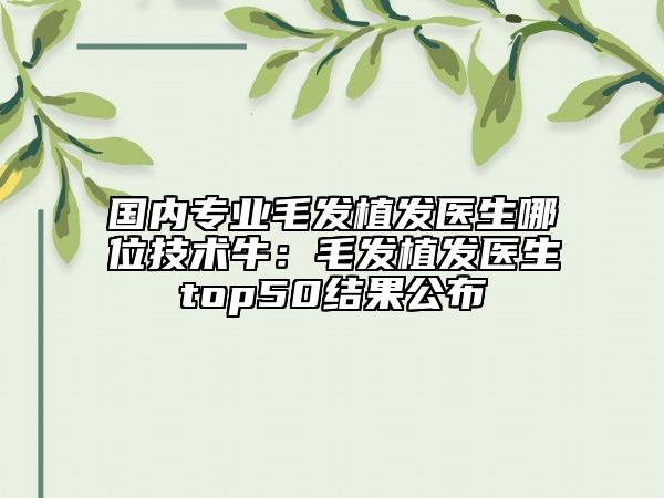 国内专业毛发植发医生哪位技术牛：毛发植发医生top50结果公布