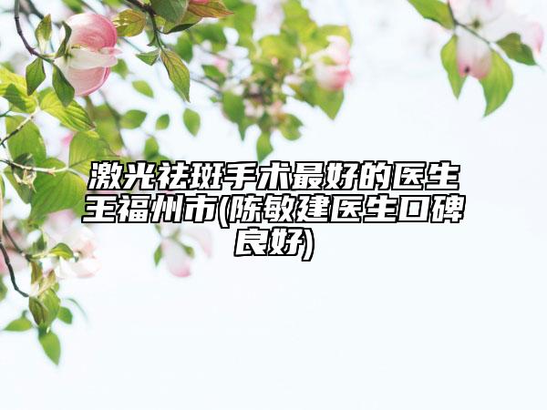 激光祛斑手术最好的医生王福州市(陈敏建医生口碑良好)