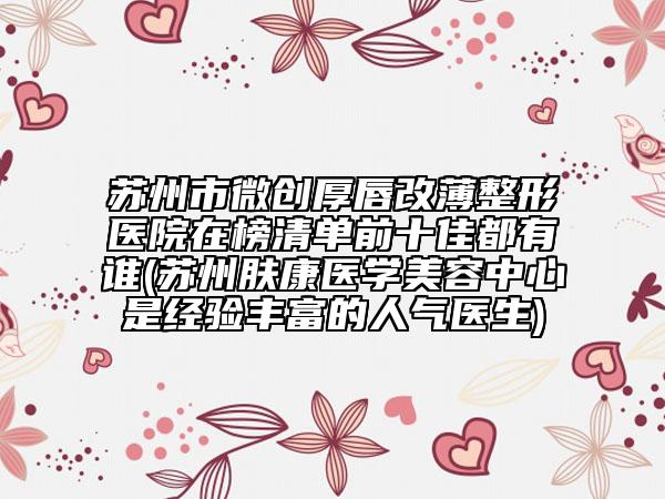 苏州市微创厚唇改薄整形医院在榜清单前十佳都有谁(苏州肤康医学美容中心是经验丰富的人气医生)