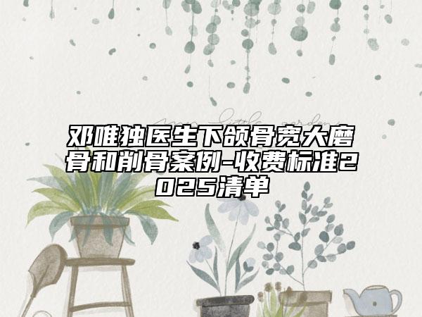 邓唯独医生下颌骨宽大磨骨和削骨案例-收费标准2025清单