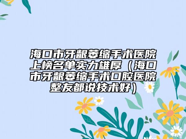 海口市牙龈萎缩手术医院上榜名单实力雄厚（海口市牙龈萎缩手术口腔医院整友都说技术好）