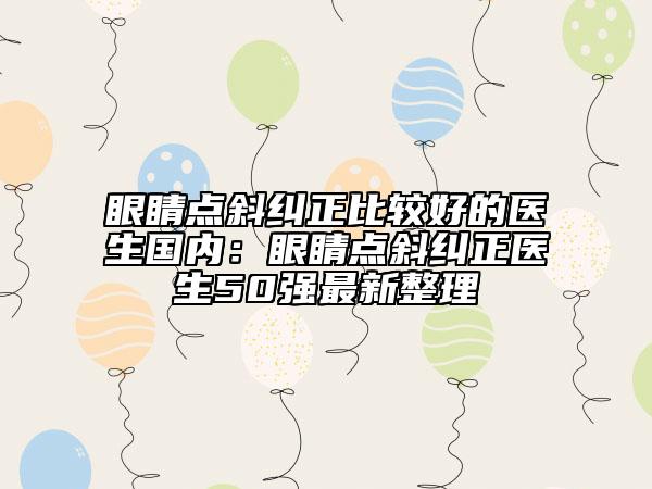 眼睛点斜纠正比较好的医生国内：眼睛点斜纠正医生50强最新整理