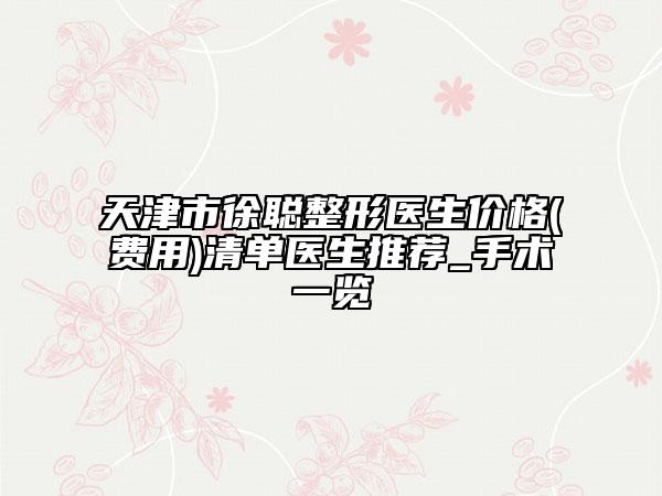 天津市徐聪整形医生价格(费用)清单医生推荐_手术一览