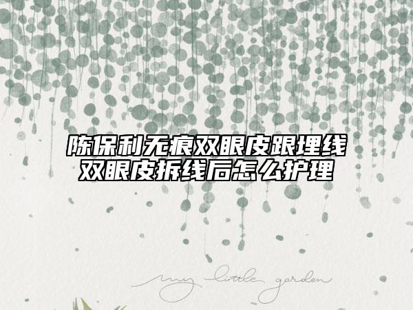 陈保利无痕双眼皮跟埋线双眼皮拆线后怎么护理