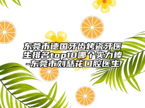 东莞市德国牙齿烤瓷牙医生排名top10哪个实力棒-东莞市刘慈花口腔医生