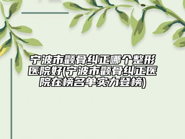 宁波市颧骨纠正哪个整形医院好(宁波市颧骨纠正医院在榜名单实力登榜)