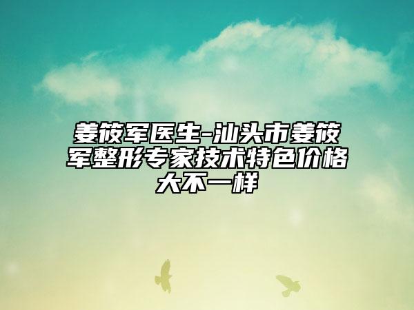 姜筱军医生-汕头市姜筱军整形专家技术特色价格大不一样
