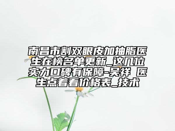 南昌市割双眼皮加抽脂医生在榜名单更新_这几位实力口碑有保障-吴祥祿医生点着看价格表_技术