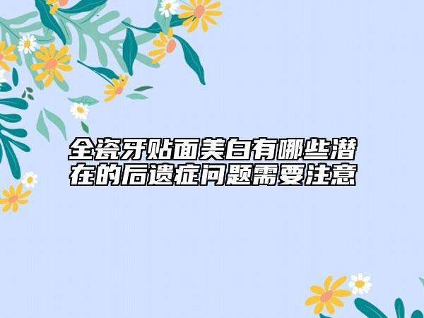 全瓷牙贴面美白有哪些潜在的后遗症问题需要注意