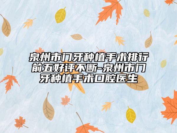 泉州市门牙种植手术排行前五好评不断-泉州市门牙种植手术口腔医生