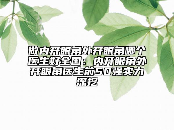 做内开眼角外开眼角哪个医生好全国：内开眼角外开眼角医生前50强实力深挖