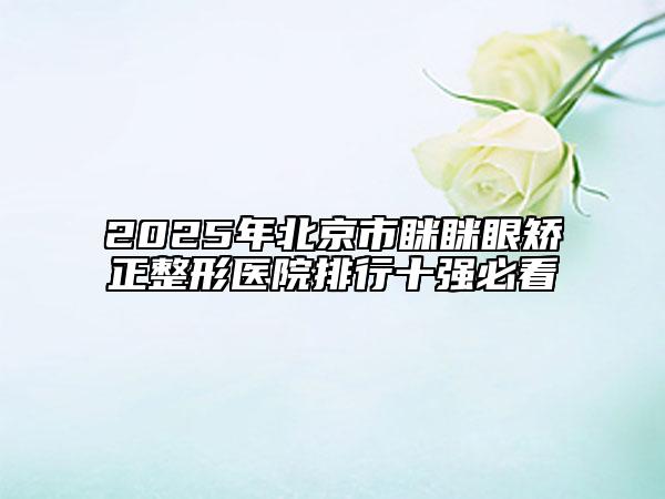 2025年北京市眯眯眼矫正整形医院排行十强必看