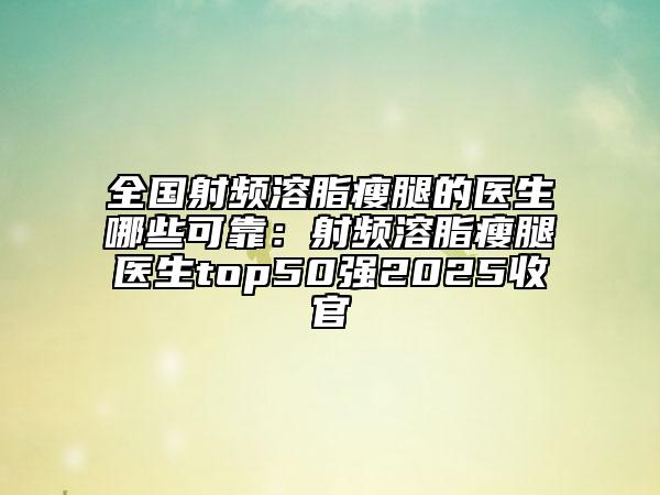 全国射频溶脂瘦腿的医生哪些可靠：射频溶脂瘦腿医生top50强2025收官