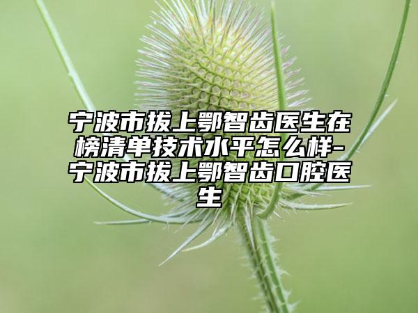 宁波市拔上鄂智齿医生在榜清单技术水平怎么样-宁波市拔上鄂智齿口腔医生