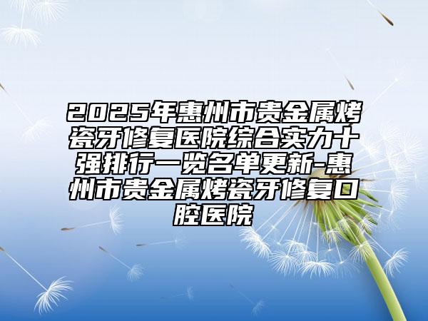 2025年惠州市贵金属烤瓷牙修复医院综合实力十强排行一览名单更新-惠州市贵金属烤瓷牙修复口腔医院