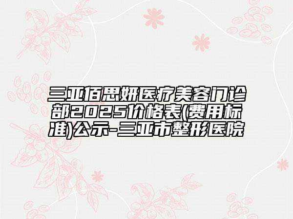 三亚佰思妍医疗美容门诊部2025价格表(费用标准)公示-三亚市整形医院