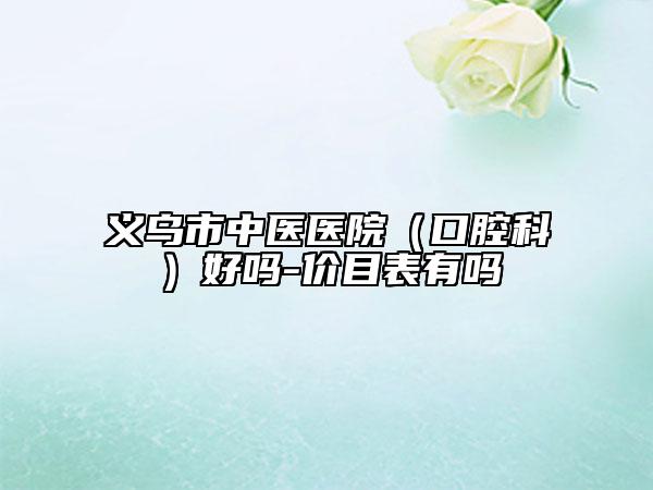 义乌市中医医院（口腔科）好吗-价目表有吗