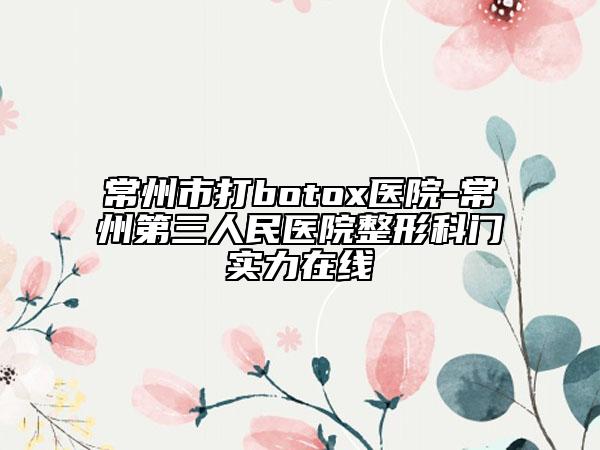 常州市打botox医院-常州第三人民医院整形科门实力在线