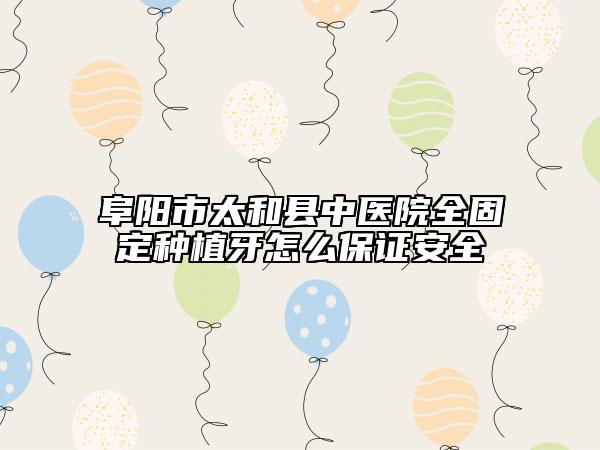 阜阳市太和县中医院全固定种植牙怎么保证安全