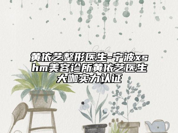 黄依艺整形医生-宁波xshm美容诊所黄依艺医生大咖实力认证