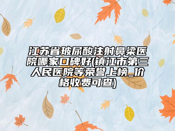 江苏省玻尿酸注射鼻梁医院哪家口碑好(镇江市第三人民医院等荣誉上榜_价格收费可查)