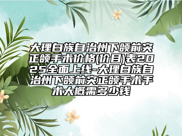 大理白族自治州下颌前突正颌手术价格(价目)表2025全面上线-大理白族自治州下颌前突正颌手术手术大概需多少钱