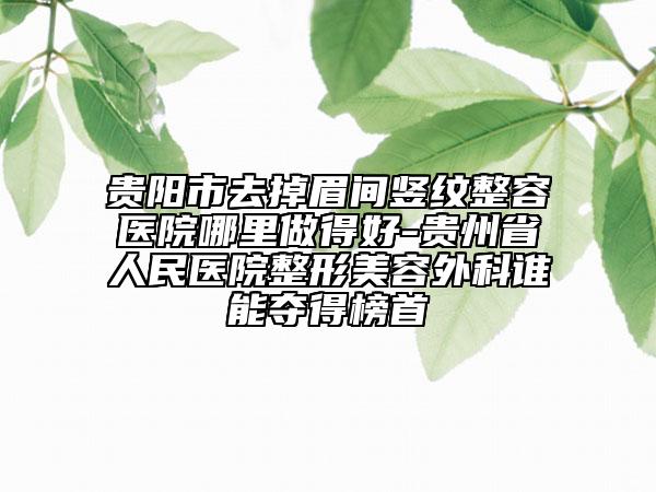 贵阳市去掉眉间竖纹整容医院哪里做得好-贵州省人民医院整形美容外科谁能夺得榜首