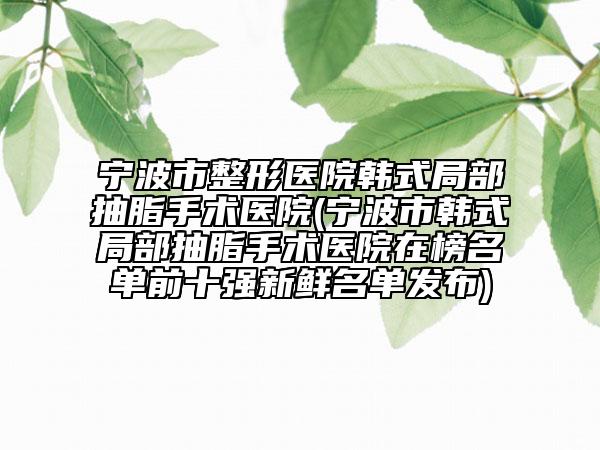 宁波市整形医院韩式局部抽脂手术医院(宁波市韩式局部抽脂手术医院在榜名单前十强新鲜名单发布)