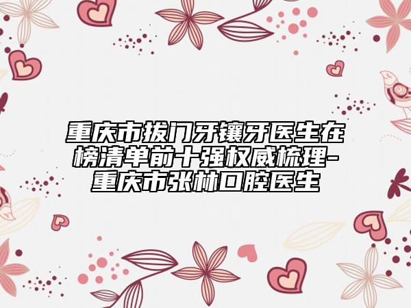重庆市拔门牙镶牙医生在榜清单前十强权威梳理-重庆市张林口腔医生