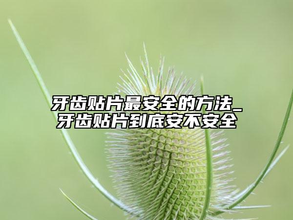 牙齿贴片最安全的方法_牙齿贴片到底安不安全