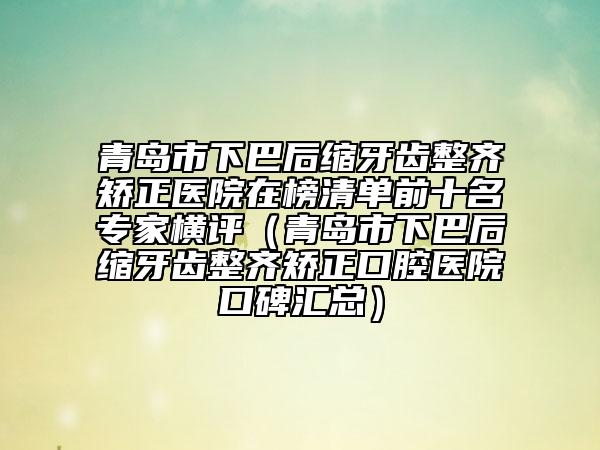 青岛市下巴后缩牙齿整齐矫正医院在榜清单前十名专家横评（青岛市下巴后缩牙齿整齐矫正口腔医院口碑汇总）