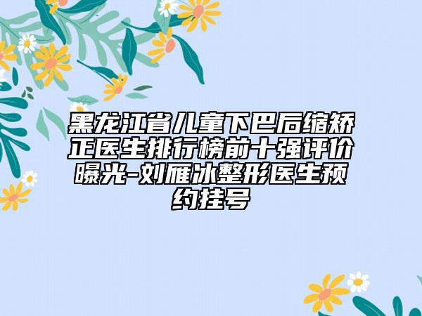 黑龙江省儿童下巴后缩矫正医生排行榜前十强评价曝光-刘雁冰整形医生预约挂号