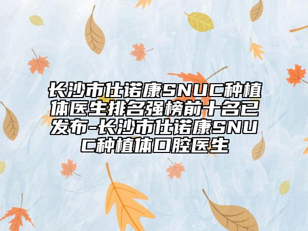 长沙市仕诺康SNUC种植体医生排名强榜前十名已发布-长沙市仕诺康SNUC种植体口腔医生