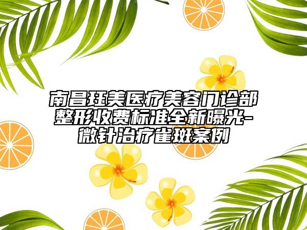 南昌珏美医疗美容门诊部整形收费标准全新曝光-微针治疗雀斑案例