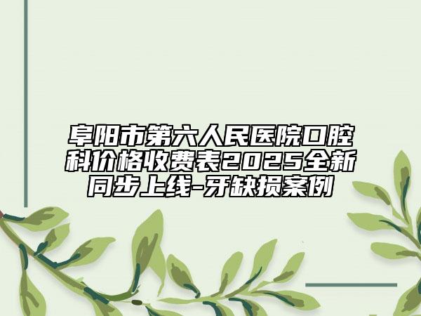 阜阳市第六人民医院口腔科价格收费表2025全新同步上线-牙缺损案例