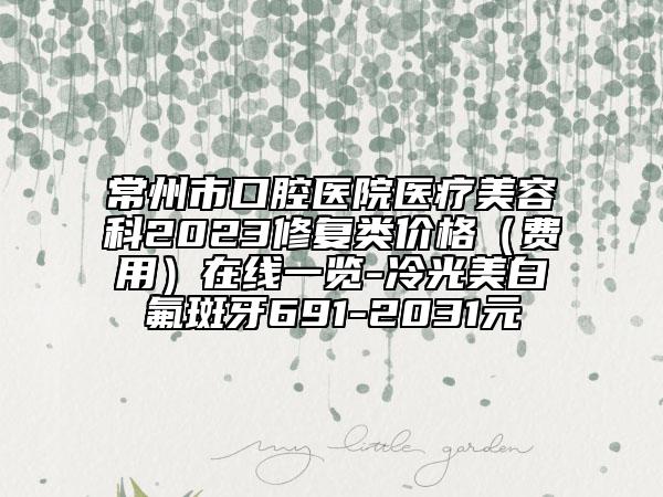常州市口腔医院医疗美容科2023修复类价格（费用）在线一览-冷光美白氟斑牙691-2031元