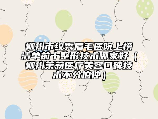 柳州市纹秀眉毛医院上榜清单前十整形技术哪家好（柳州茉莉医疗美容口碑技术不分伯仲）