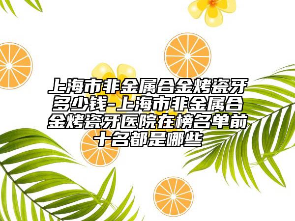 上海市非金属合金烤瓷牙多少钱-上海市非金属合金烤瓷牙医院在榜名单前十名都是哪些