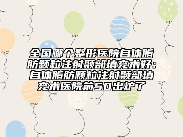 全国哪个整形医院自体脂肪颗粒注射颞部填充术好：自体脂肪颗粒注射颞部填充术医院前50出炉了